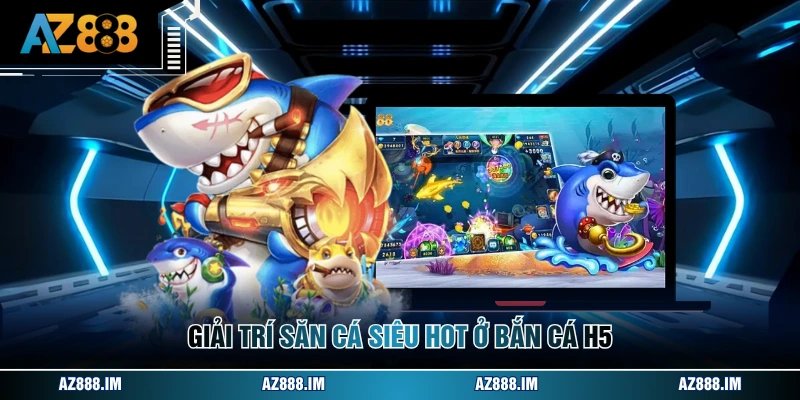 Giải trí săn cá siêu hot ở bắn cá h5