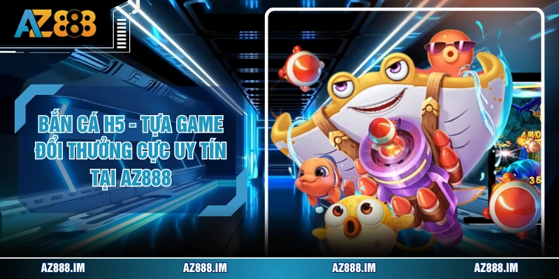 Bắn Cá H5 - Tựa Game Đổi Thưởng Cực Uy Tín Tại AZ888