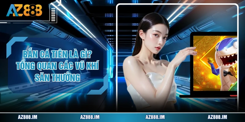 Bắn Cá Tiên Là Gì? Tổng Quan Các Vũ Khí Săn Thưởng