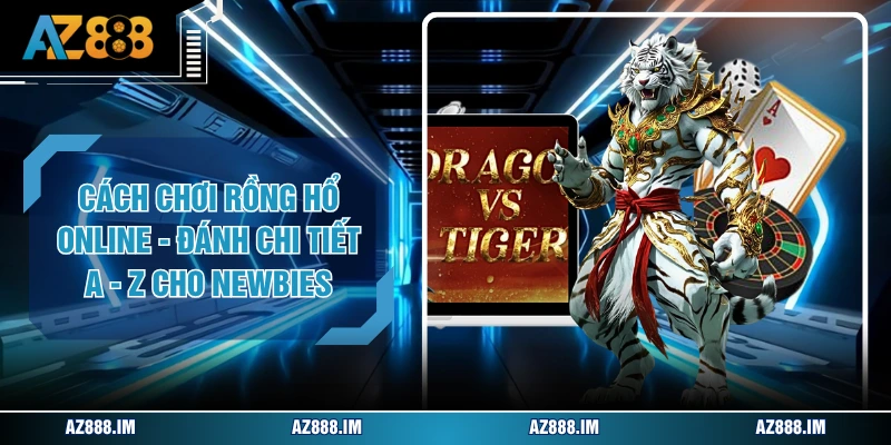Cách Chơi Rồng Hổ Online - Đánh Chi Tiết A - Z Cho Newbies