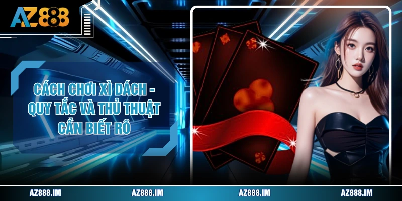 Cách Chơi Xì Dách - Quy Tắc Và Thủ Thuật Cần Biết Rõ