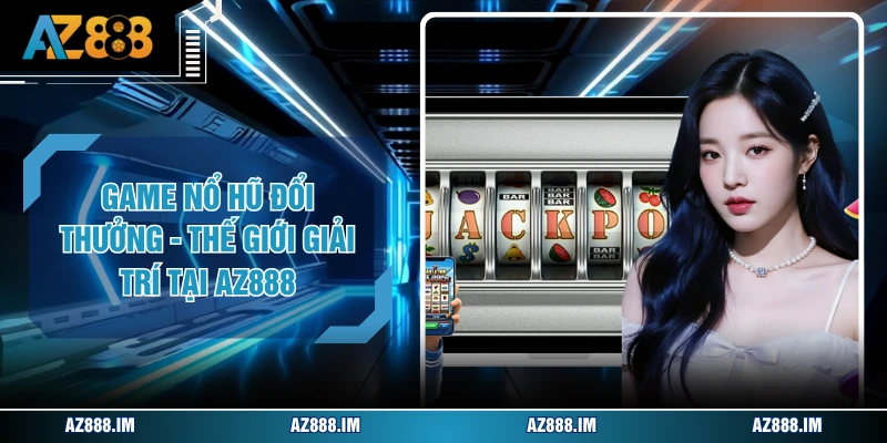 Game Nổ Hũ Đổi Thưởng - Thế Giới Giải Trí Tại AZ888