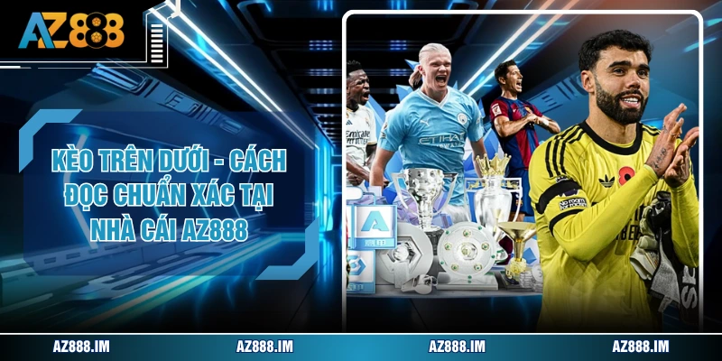 Kèo Trên Dưới - Cách Đọc Chuẩn Xác Tại Nhà Cái AZ888